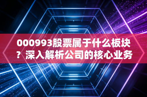 000993股票属于什么板块？深入解析公司的核心业务！