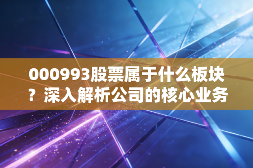 000993股票属于什么板块？深入解析公司的核心业务！