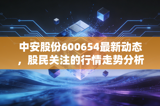 中安股份600654最新动态,股民关注的行情走势分析