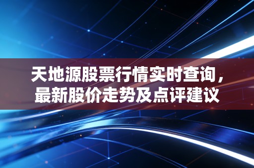 天地源股票行情实时查询,最新股价走势及点评建议