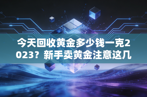今天回收黄金多少钱一克2023？新手卖黄金注意这几点！