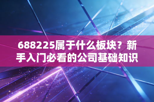688225属于什么板块?新手入门必看的公司基础知识