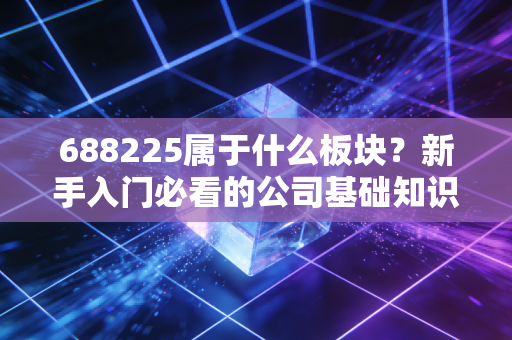 688225属于什么板块?新手入门必看的公司基础知识