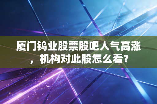厦门钨业股票股吧人气高涨,机构对此股怎么看?