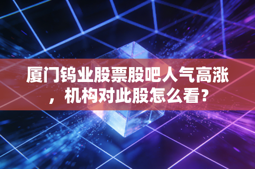 厦门钨业股票股吧人气高涨，机构对此股怎么看？