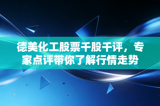 德美化工股票千股千评,专家点评带你了解行情走势