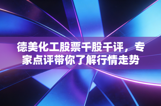 德美化工股票千股千评，专家点评带你了解行情走势