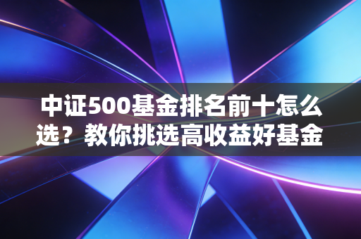 中证500基金排名前十怎么选?教你挑选高收益好基金!