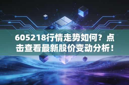 605218行情走势如何?点击查看最新股价变动分析!