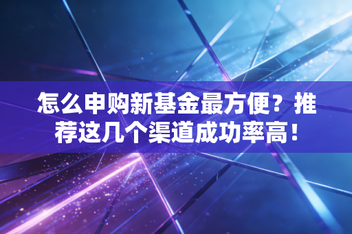 怎么申购新基金最方便？推荐这几个渠道成功率高！