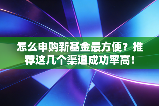 怎么申购新基金最方便？推荐这几个渠道成功率高！