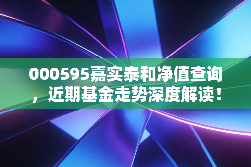 000595嘉实泰和净值查询,近期基金走势深度解读!