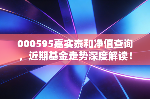 000595嘉实泰和净值查询,近期基金走势深度解读!