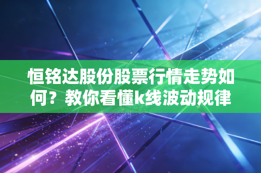 恒铭达股份股票行情走势如何?教你看懂k线波动规律!