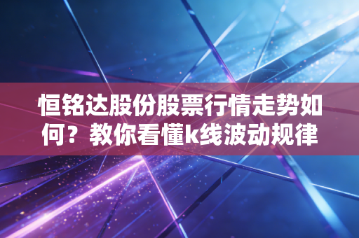恒铭达股份股票行情走势如何？教你看懂k线波动规律！