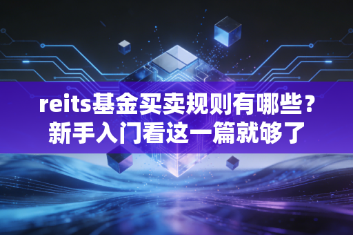 reits基金买卖规则有哪些?新手入门看这一篇就够了