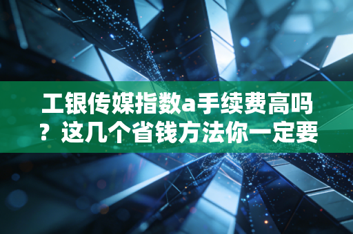 工银传媒指数a手续费高吗?这几个省钱方法你一定要知道!