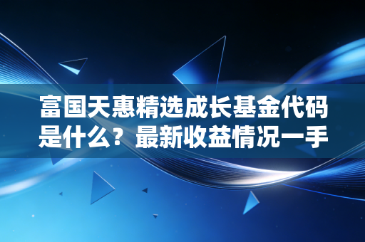 富国天惠精选成长基金代码是什么？最新收益情况一手掌握