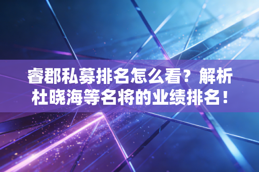 睿郡私募排名怎么看？解析杜晓海等名将的业绩排名！