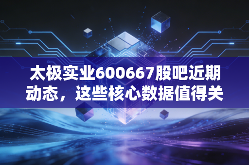 太极实业600667股吧近期动态，这些核心数据值得关注！