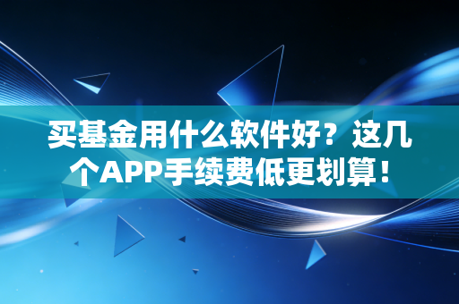 买基金用什么软件好？这几个APP手续费低更划算！