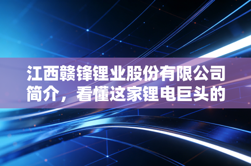 江西赣锋锂业股份有限公司简介,看懂这家锂电巨头的发展
