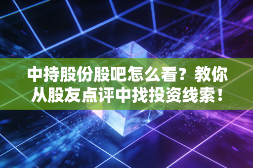 中持股份股吧怎么看?教你从股友点评中找投资线索!