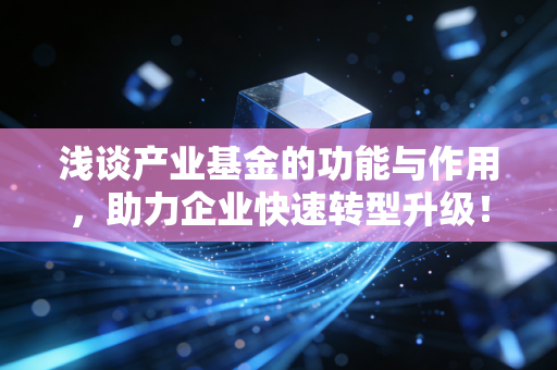 浅谈产业基金的功能与作用,助力企业快速转型升级!