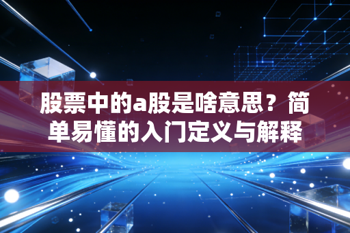 股票中的a股是啥意思？简单易懂的入门定义与解释