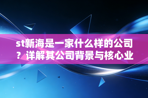 st新海是一家什么样的公司？详解其公司背景与核心业务！