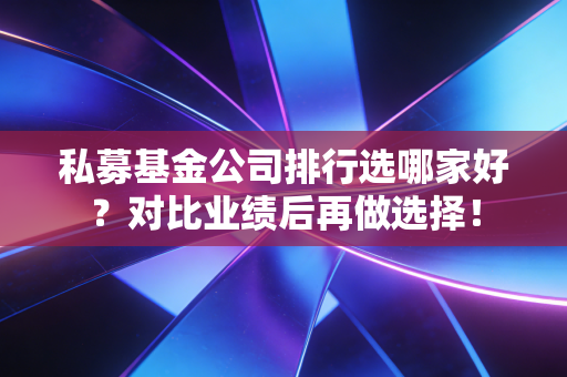 私募基金公司排行选哪家好？对比业绩后再做选择！