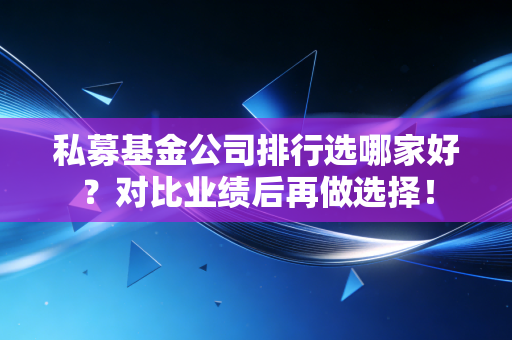 私募基金公司排行选哪家好?对比业绩后再做选择!
