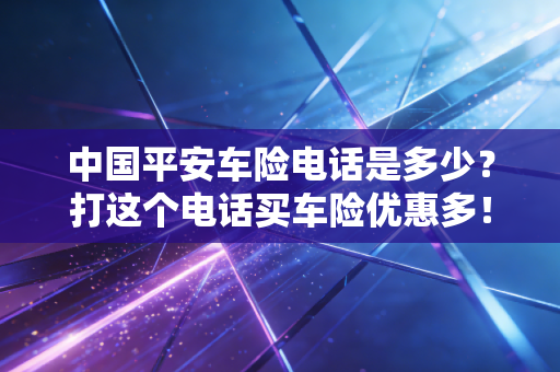 中国平安车险电话是多少?打这个电话买车险优惠多!