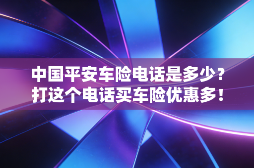 中国平安车险电话是多少?打这个电话买车险优惠多!