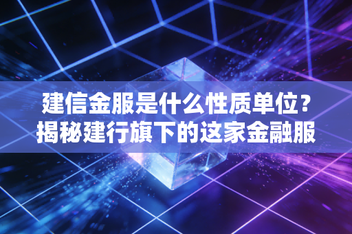 建信金服是什么性质单位？揭秘建行旗下的这家金融服务机构！