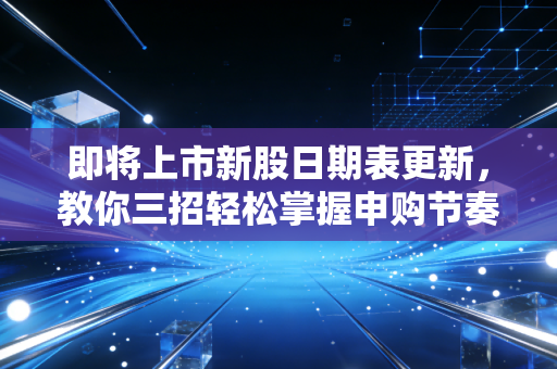 即将上市新股日期表更新,教你三招轻松掌握申购节奏!