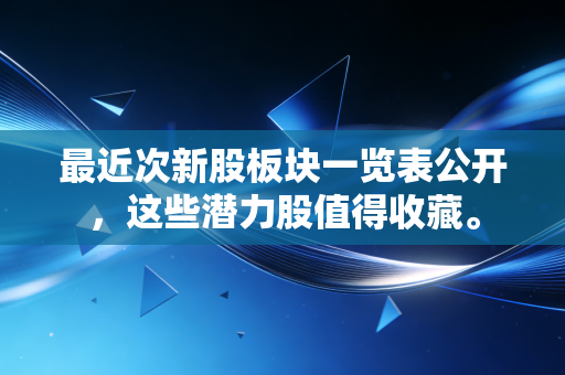 最近次新股板块一览表公开，这些潜力股值得收藏。