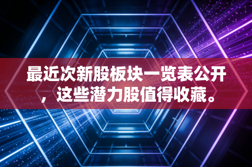 最近次新股板块一览表公开,这些潜力股值得收藏。