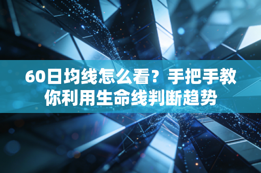60日均线怎么看?手把手教你利用生命线判断趋势