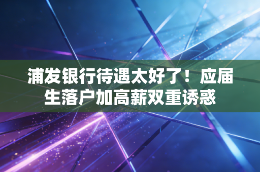 浦发银行待遇太好了!应届生落户加高薪双重诱惑