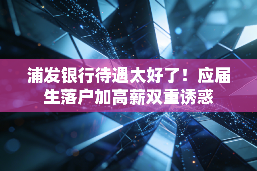 浦发银行待遇太好了！应届生落户加高薪双重诱惑
