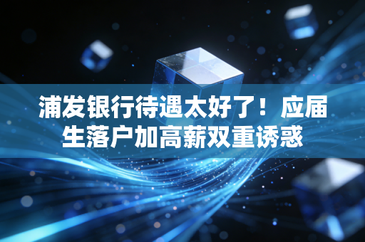 浦发银行待遇太好了!应届生落户加高薪双重诱惑