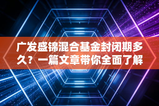 广发盛锦混合基金封闭期多久？一篇文章带你全面了解！