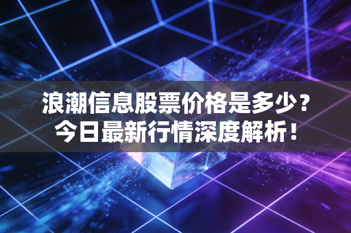 浪潮信息股票价格是多少?今日最新行情深度解析!