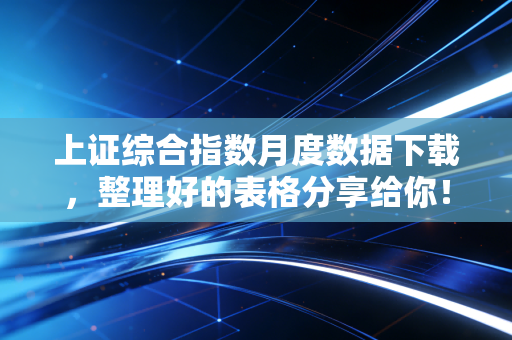 上证综合指数月度数据下载，整理好的表格分享给你！