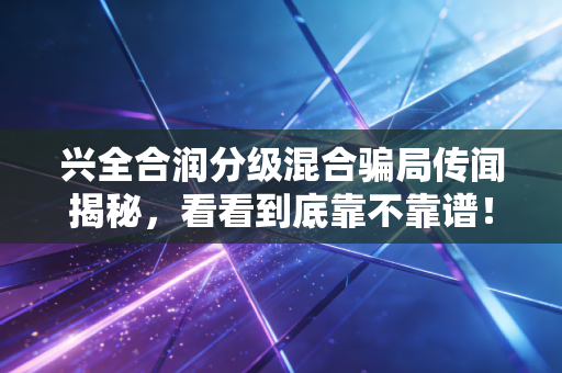 兴全合润分级混合骗局传闻揭秘，看看到底靠不靠谱！