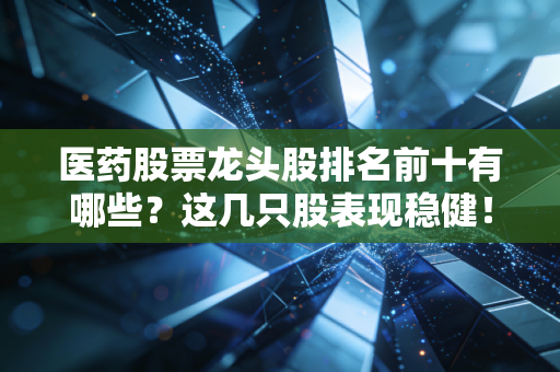 医药股票龙头股排名前十有哪些?这几只股表现稳健!