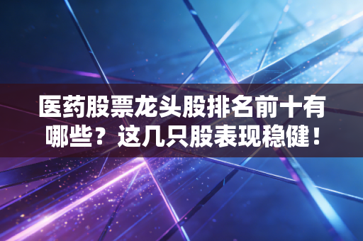 医药股票龙头股排名前十有哪些?这几只股表现稳健!
