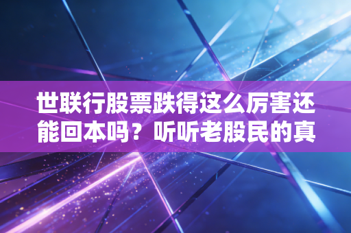 世联行股票跌得这么厉害还能回本吗?听听老股民的真诚建议