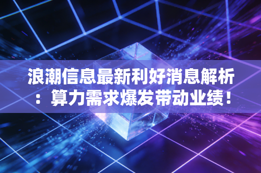 浪潮信息最新利好消息解析：算力需求爆发带动业绩！